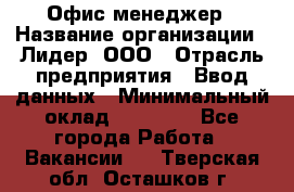 Офис-менеджер › Название организации ­ Лидер, ООО › Отрасль предприятия ­ Ввод данных › Минимальный оклад ­ 18 000 - Все города Работа » Вакансии   . Тверская обл.,Осташков г.